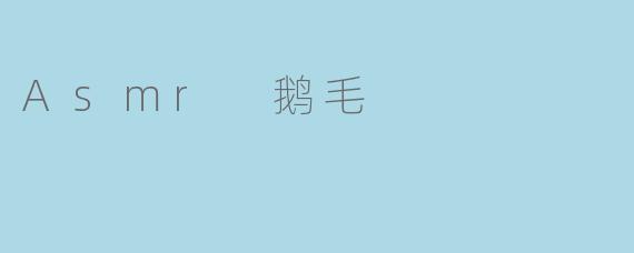 什么是ASMR鹅毛,它有什么特点?